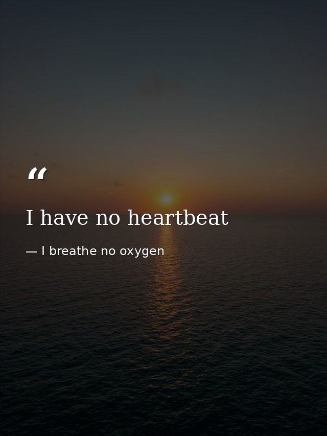 I have no heartbeat — I breathe no oxygen