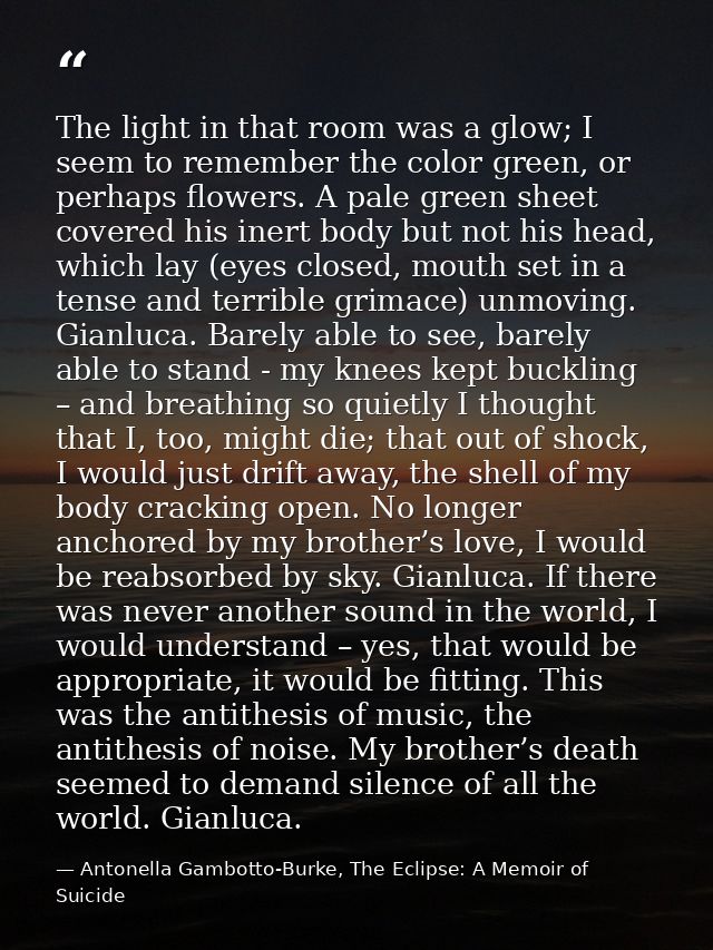 The light in that room was a glow; I seem to remember the color green, or perhaps flowers. A pale green sheet covered hi — Antonella Gambotto-Burke, The Eclipse: A Memoir of Suicide