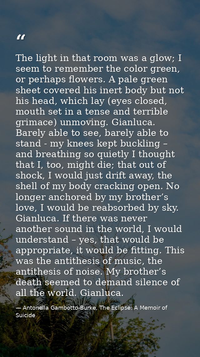 The light in that room was a glow; I seem to remember the color green, or perhaps flowers. A pale green sheet covered hi — Antonella Gambotto-Burke, The Eclipse: A Memoir of Suicide