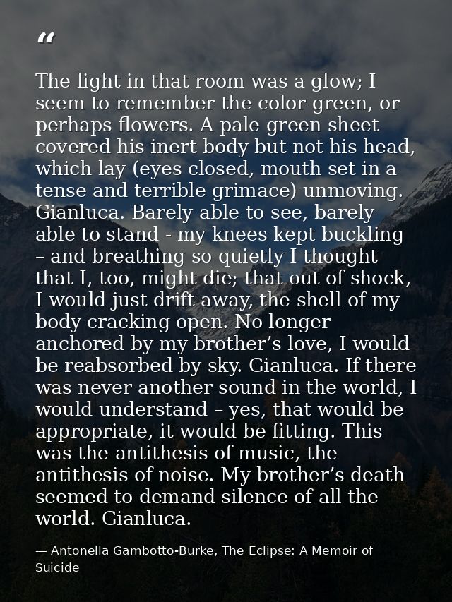 The light in that room was a glow; I seem to remember the color green, or perhaps flowers. A pale green sheet covered hi — Antonella Gambotto-Burke, The Eclipse: A Memoir of Suicide