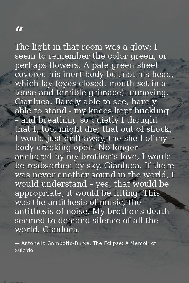 The light in that room was a glow; I seem to remember the color green, or perhaps flowers. A pale green sheet covered hi — Antonella Gambotto-Burke, The Eclipse: A Memoir of Suicide