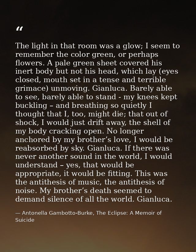 The light in that room was a glow; I seem to remember the color green, or perhaps flowers. A pale green sheet covered hi — Antonella Gambotto-Burke, The Eclipse: A Memoir of Suicide