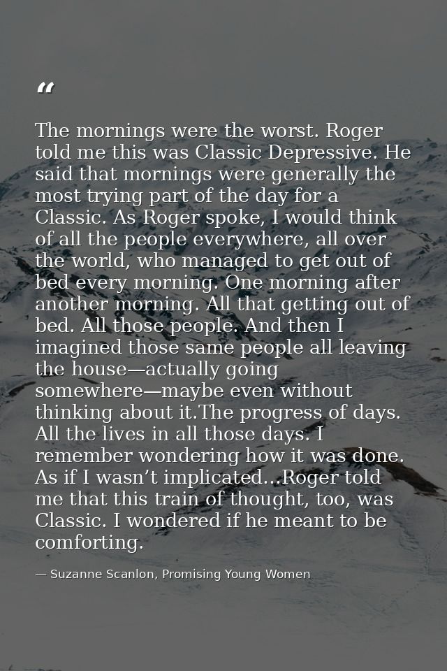 The mornings were the worst. Roger told me this was Classic Depressive. He said that mornings were generally the most tr — Suzanne Scanlon, Promising Young Women