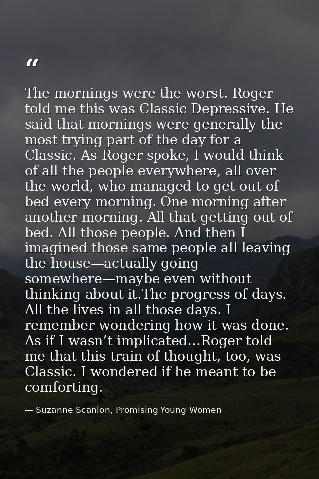 The mornings were the worst. Roger told me this was Classic Depressive. He said that mornings were generally the most tr — Suzanne Scanlon, Promising Young Women