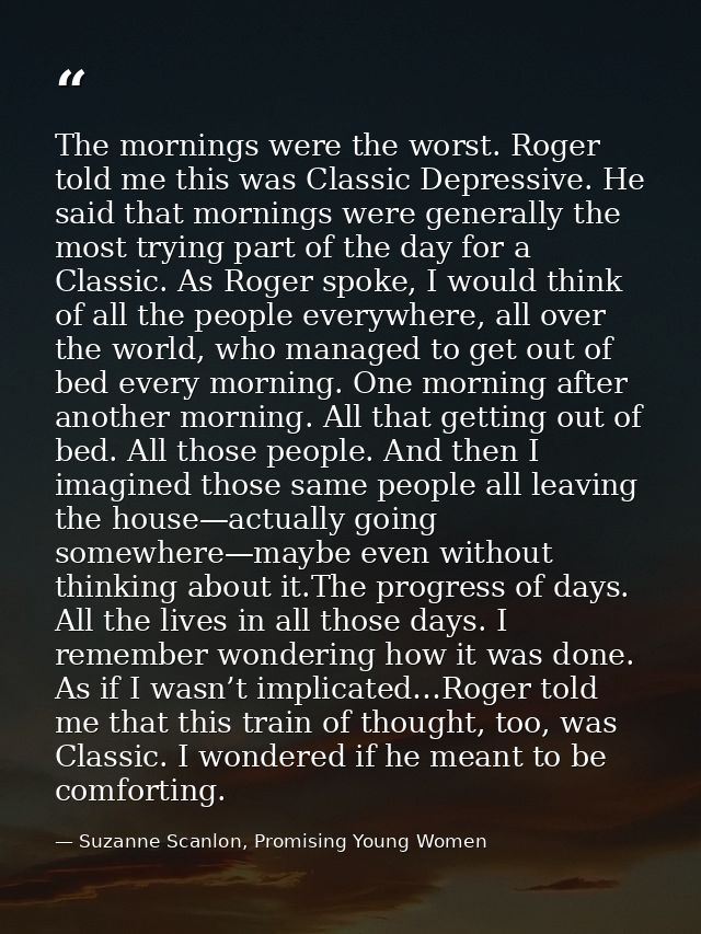 The mornings were the worst. Roger told me this was Classic Depressive. He said that mornings were generally the most tr — Suzanne Scanlon, Promising Young Women