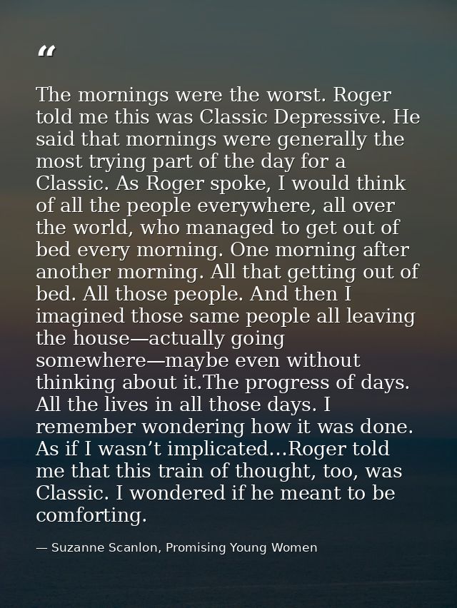 The mornings were the worst. Roger told me this was Classic Depressive. He said that mornings were generally the most tr — Suzanne Scanlon, Promising Young Women