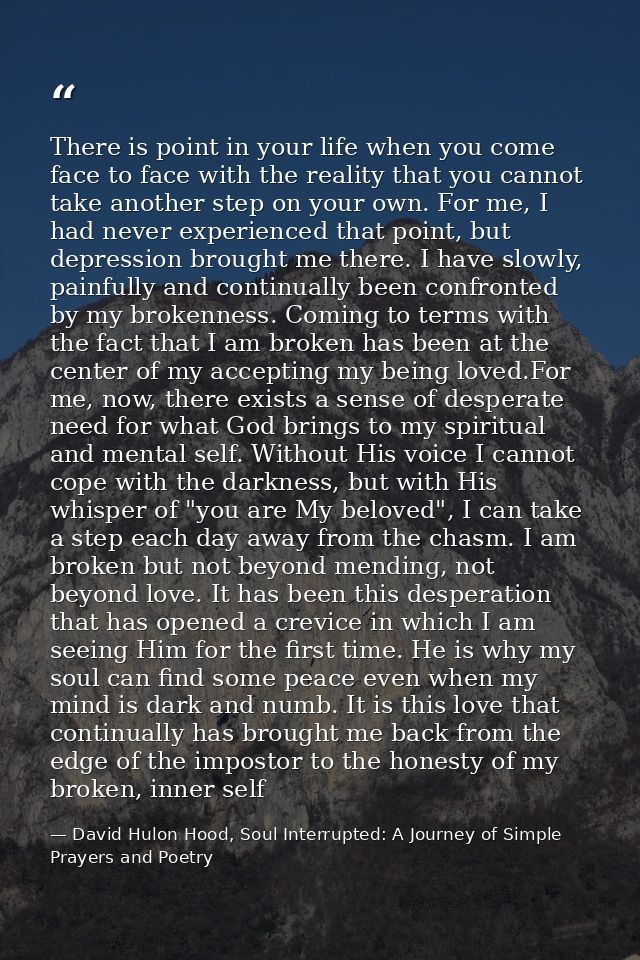 There is point in your life when you come face to face with the reality that you cannot take another step on your own. F — David Hulon Hood, Soul Interrupted: A Journey of Simple Prayers and Poetry