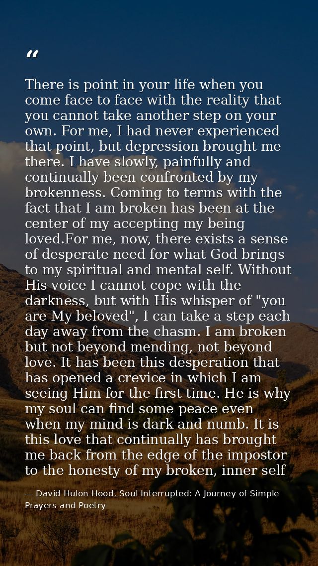 There is point in your life when you come face to face with the reality that you cannot take another step on your own. F — David Hulon Hood, Soul Interrupted: A Journey of Simple Prayers and Poetry
