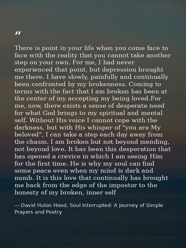 There is point in your life when you come face to face with the reality that you cannot take another step on your own. F — David Hulon Hood, Soul Interrupted: A Journey of Simple Prayers and Poetry