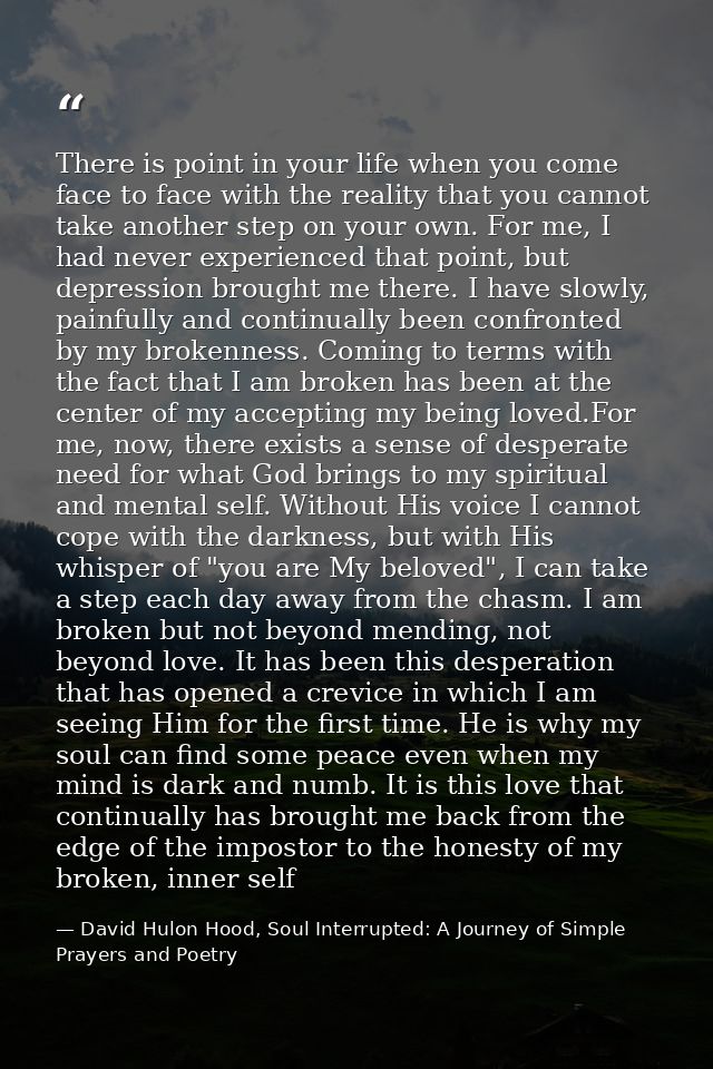 There is point in your life when you come face to face with the reality that you cannot take another step on your own. F — David Hulon Hood, Soul Interrupted: A Journey of Simple Prayers and Poetry
