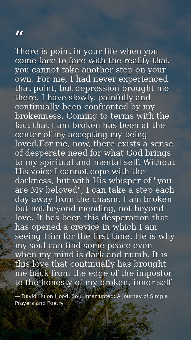 There is point in your life when you come face to face with the reality that you cannot take another step on your own. F — David Hulon Hood, Soul Interrupted: A Journey of Simple Prayers and Poetry