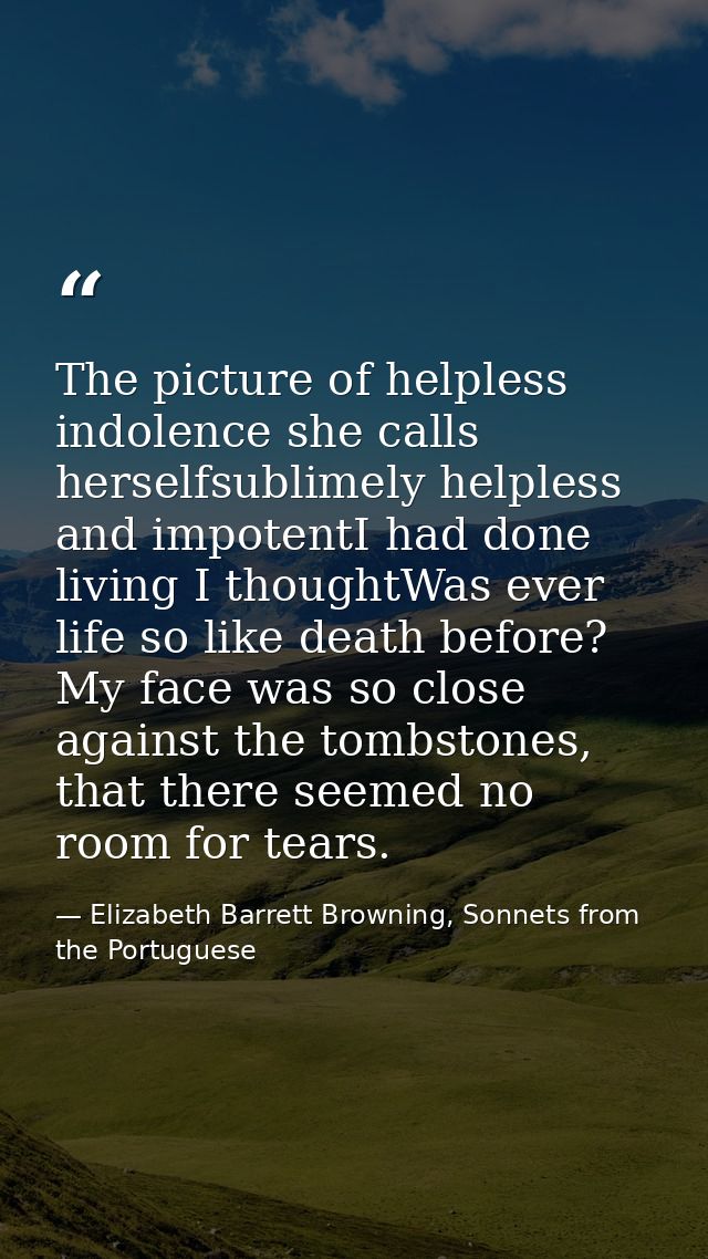 The picture of helpless indolence she calls herselfsublimely helpless and impotentI had done living I thoughtWas ever li — Elizabeth Barrett Browning, Sonnets from the Portuguese