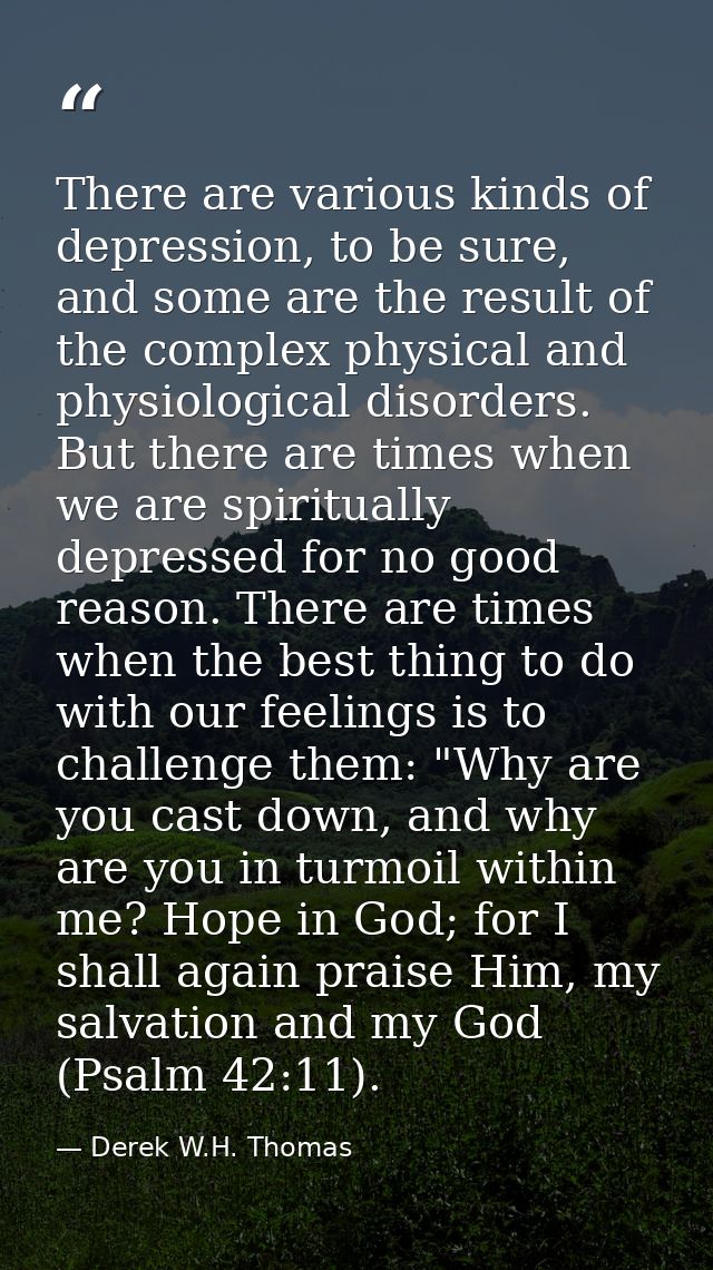 There are various kinds of depression, to be sure, and some are the result of the complex physical and physiological dis — Derek W.H. Thomas