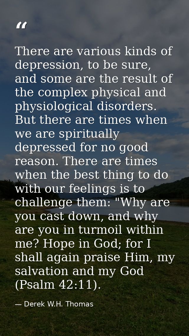 There are various kinds of depression, to be sure, and some are the result of the complex physical and physiological dis — Derek W.H. Thomas
