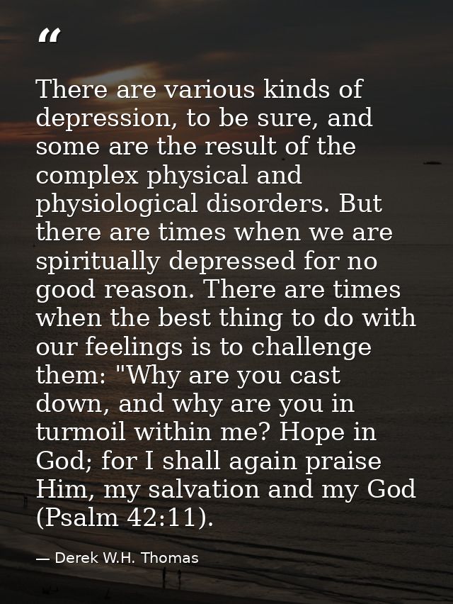 There are various kinds of depression, to be sure, and some are the result of the complex physical and physiological dis — Derek W.H. Thomas