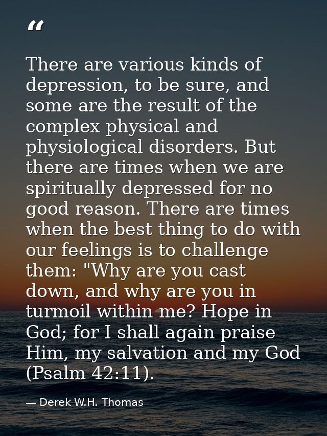 There are various kinds of depression, to be sure, and some are the result of the complex physical and physiological dis — Derek W.H. Thomas