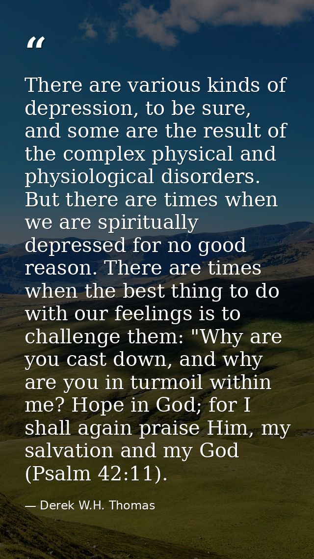 There are various kinds of depression, to be sure, and some are the result of the complex physical and physiological dis — Derek W.H. Thomas