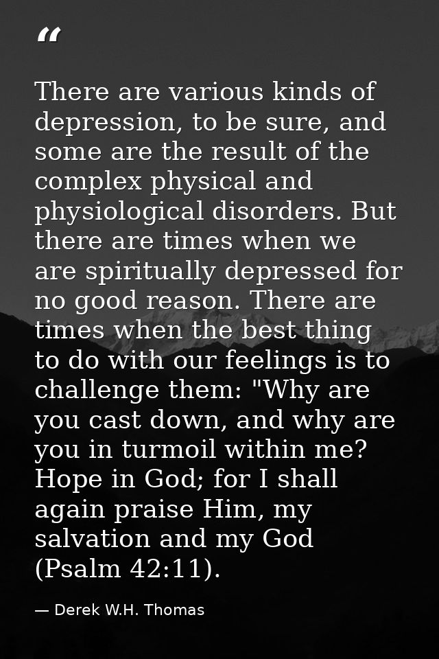 There are various kinds of depression, to be sure, and some are the result of the complex physical and physiological dis — Derek W.H. Thomas