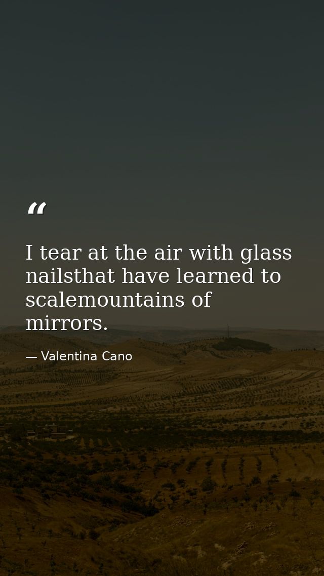 I tear at the air with glass nailsthat have learned to scalemountains of mirrors. — Valentina Cano