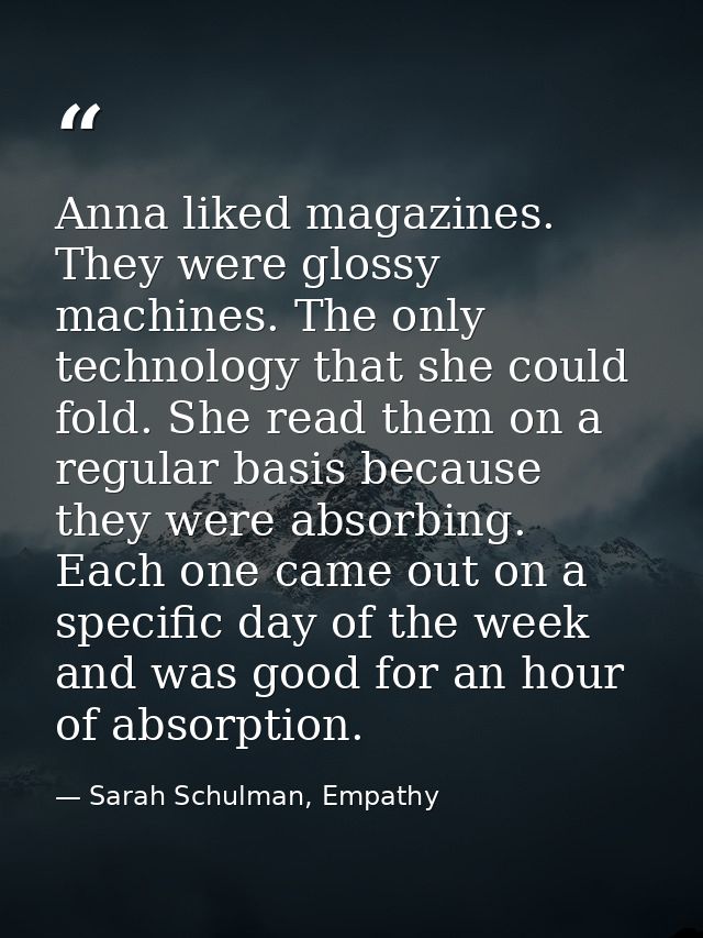 Anna liked magazines. They were glossy machines. The only technology that she could fold. She read them on a regular bas — Sarah Schulman, Empathy