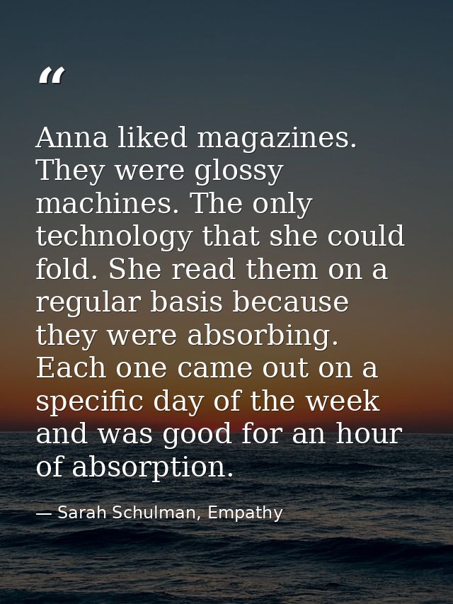 Anna liked magazines. They were glossy machines. The only technology that she could fold. She read them on a regular bas — Sarah Schulman, Empathy