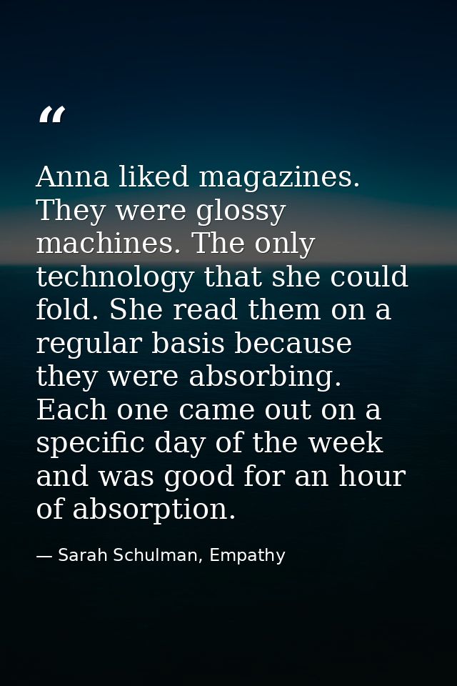 Anna liked magazines. They were glossy machines. The only technology that she could fold. She read them on a regular bas — Sarah Schulman, Empathy