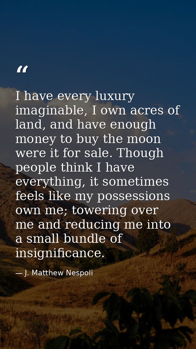 I have every luxury imaginable, I own acres of land, and have enough money to buy the moon were it for sale. Though peop — J. Matthew Nespoli