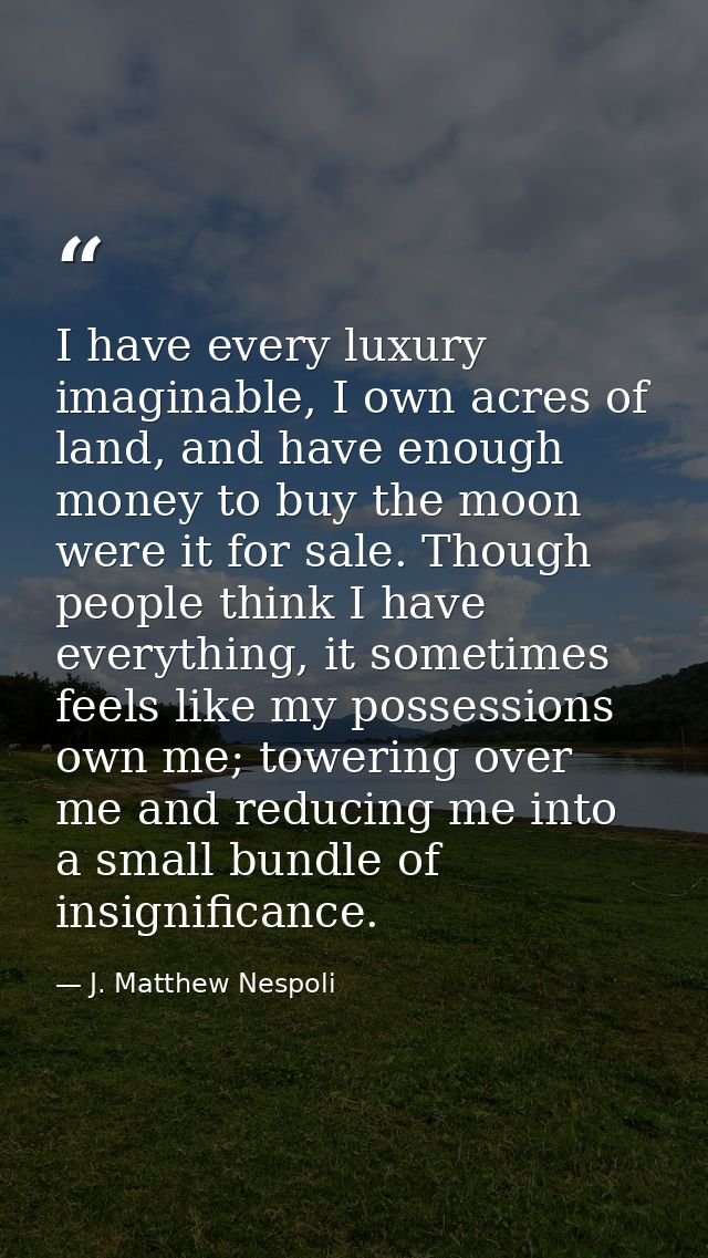 I have every luxury imaginable, I own acres of land, and have enough money to buy the moon were it for sale. Though peop — J. Matthew Nespoli