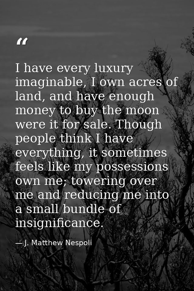 I have every luxury imaginable, I own acres of land, and have enough money to buy the moon were it for sale. Though peop — J. Matthew Nespoli