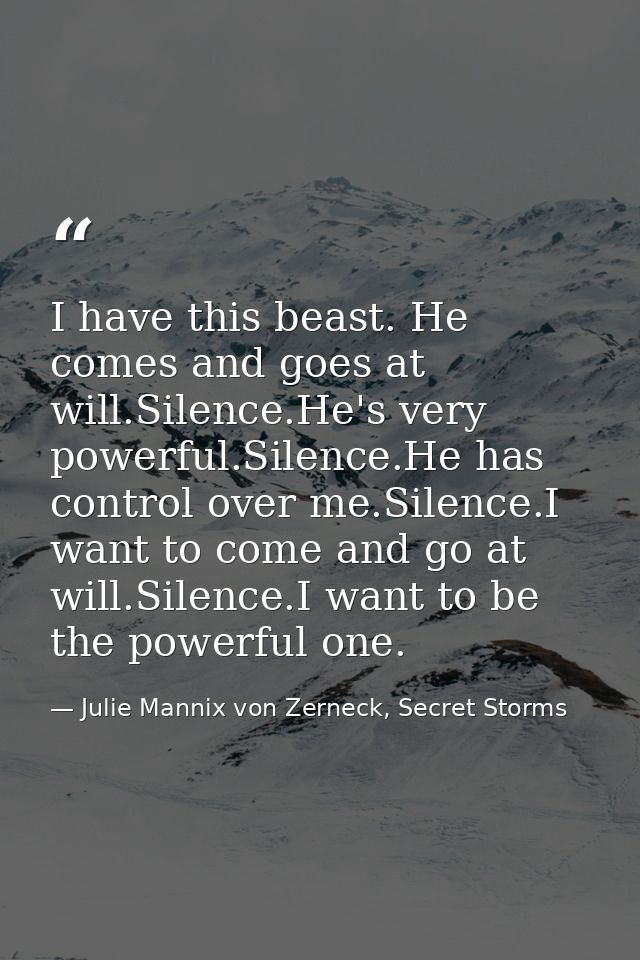 I have this beast. He comes and goes at will.Silence.He's very powerful.Silence.He has control over me.Silence.I want to — Julie Mannix von Zerneck, Secret Storms