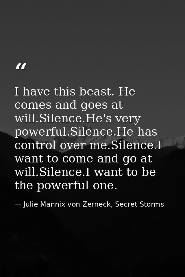 I have this beast. He comes and goes at will.Silence.He's very powerful.Silence.He has control over me.Silence.I want to — Julie Mannix von Zerneck, Secret Storms