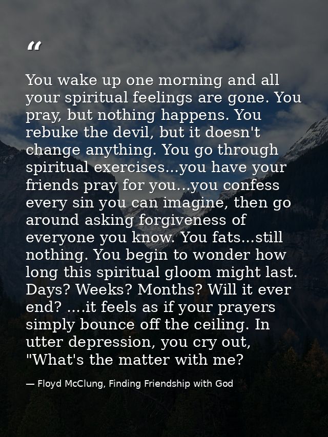 You wake up one morning and all your spiritual feelings are gone. You pray, but nothing happens. You rebuke the devil, b — Floyd McClung, Finding Friendship with God