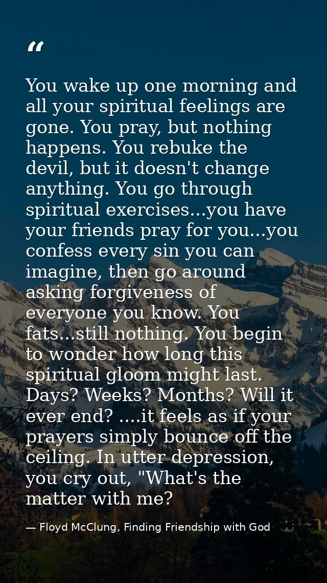 You wake up one morning and all your spiritual feelings are gone. You pray, but nothing happens. You rebuke the devil, b — Floyd McClung, Finding Friendship with God