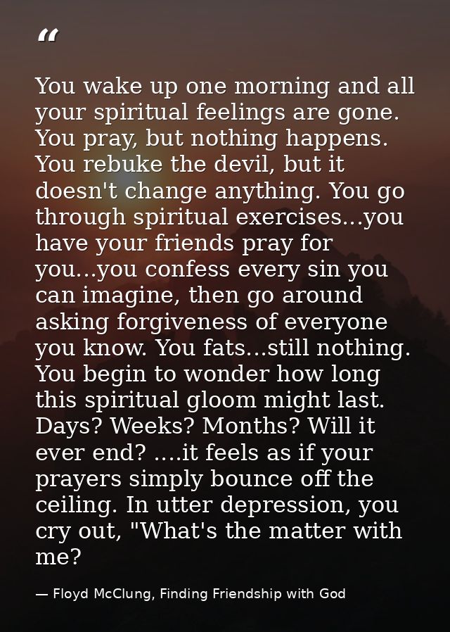 You wake up one morning and all your spiritual feelings are gone. You pray, but nothing happens. You rebuke the devil, b — Floyd McClung, Finding Friendship with God