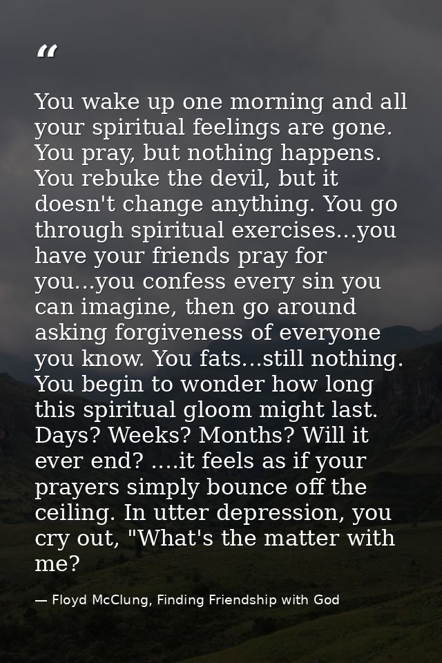 You wake up one morning and all your spiritual feelings are gone. You pray, but nothing happens. You rebuke the devil, b — Floyd McClung, Finding Friendship with God