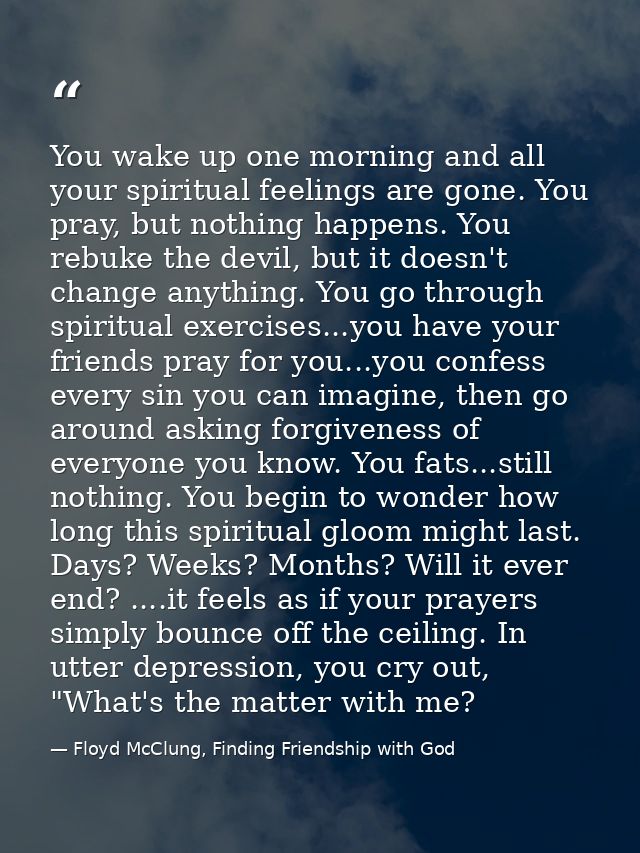 You wake up one morning and all your spiritual feelings are gone. You pray, but nothing happens. You rebuke the devil, b — Floyd McClung, Finding Friendship with God