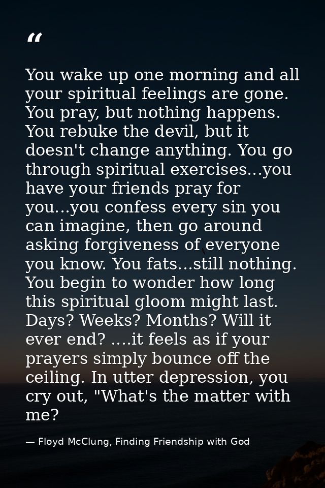 You wake up one morning and all your spiritual feelings are gone. You pray, but nothing happens. You rebuke the devil, b — Floyd McClung, Finding Friendship with God