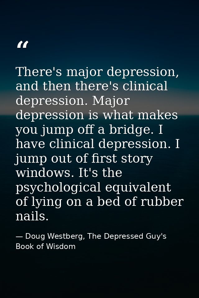 There's major depression, and then there's clinical depression. Major depression is what makes you jump off a bridge. I  — Doug Westberg, The Depressed Guy's Book of Wisdom