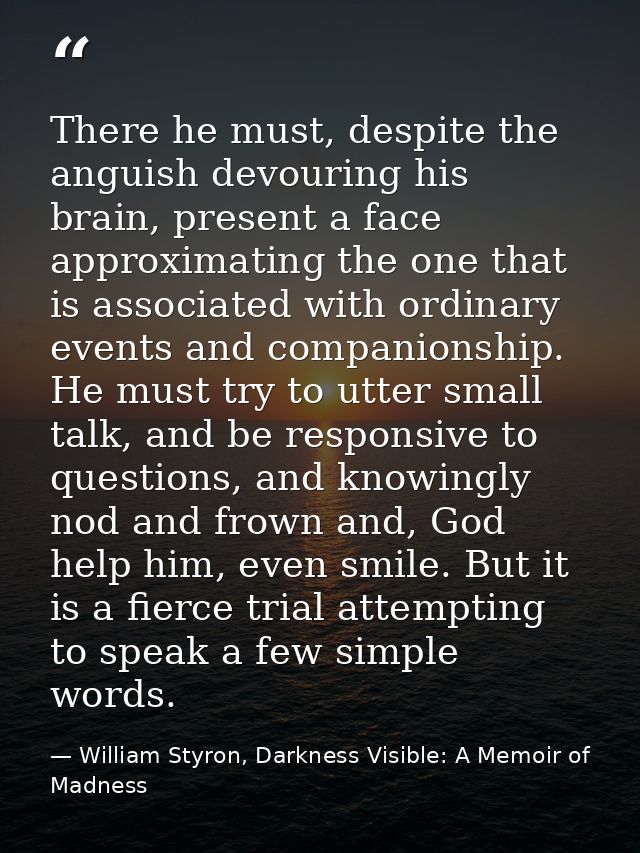 There he must, despite the anguish devouring his brain, present a face approximating the one that is associated with ord — William Styron, Darkness Visible: A Memoir of Madness