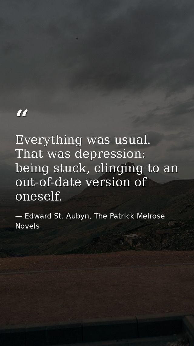 Everything was usual. That was depression: being stuck, clinging to an out-of-date version of oneself. — Edward St. Aubyn, The Patrick Melrose Novels