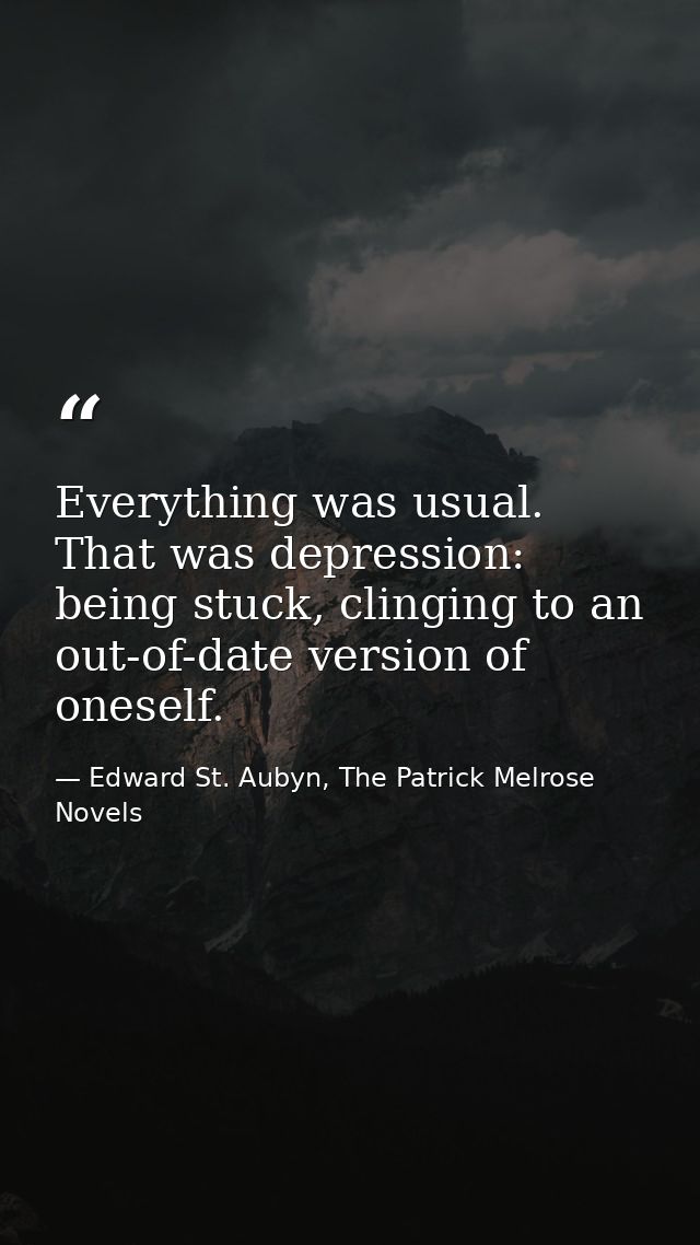 Everything was usual. That was depression: being stuck, clinging to an out-of-date version of oneself. — Edward St. Aubyn, The Patrick Melrose Novels