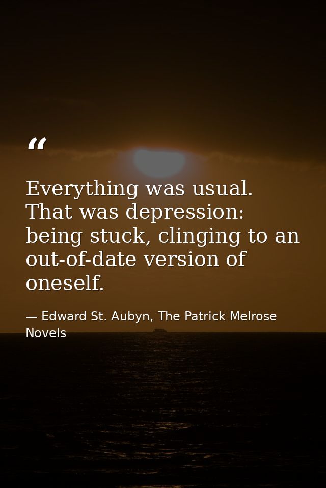 Everything was usual. That was depression: being stuck, clinging to an out-of-date version of oneself. — Edward St. Aubyn, The Patrick Melrose Novels