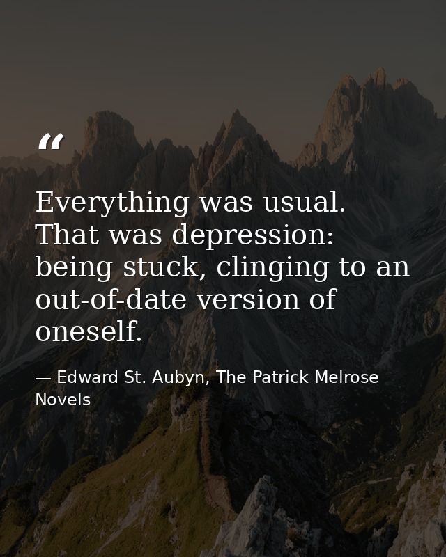 Everything was usual. That was depression: being stuck, clinging to an out-of-date version of oneself. — Edward St. Aubyn, The Patrick Melrose Novels