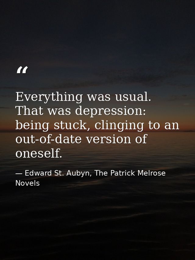 Everything was usual. That was depression: being stuck, clinging to an out-of-date version of oneself. — Edward St. Aubyn, The Patrick Melrose Novels