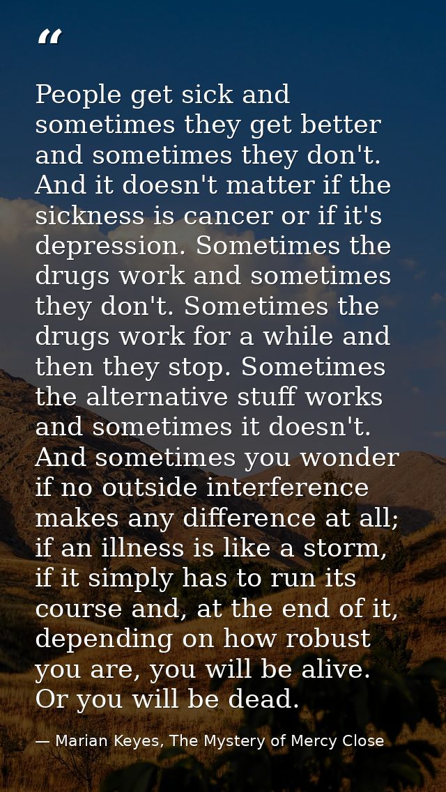 People get sick and sometimes they get better and sometimes they don't. And it doesn't matter if the sickness is cancer  — Marian Keyes, The Mystery of Mercy Close