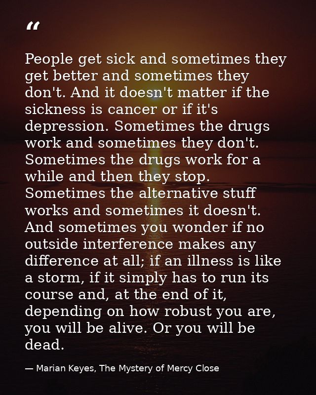 People get sick and sometimes they get better and sometimes they don't. And it doesn't matter if the sickness is cancer  — Marian Keyes, The Mystery of Mercy Close
