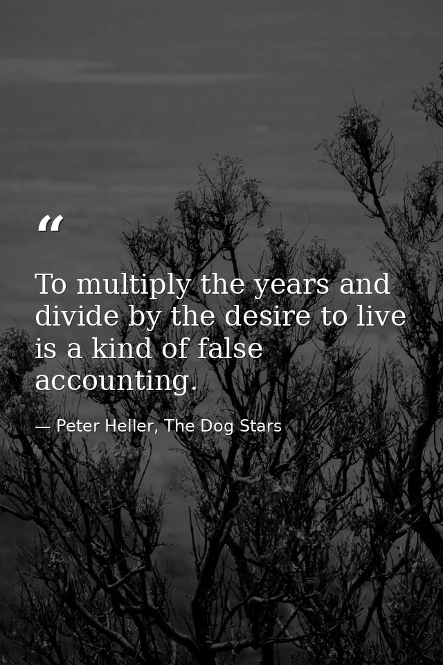 To multiply the years and divide by the desire to live is a kind of false accounting. — Peter Heller, The Dog Stars