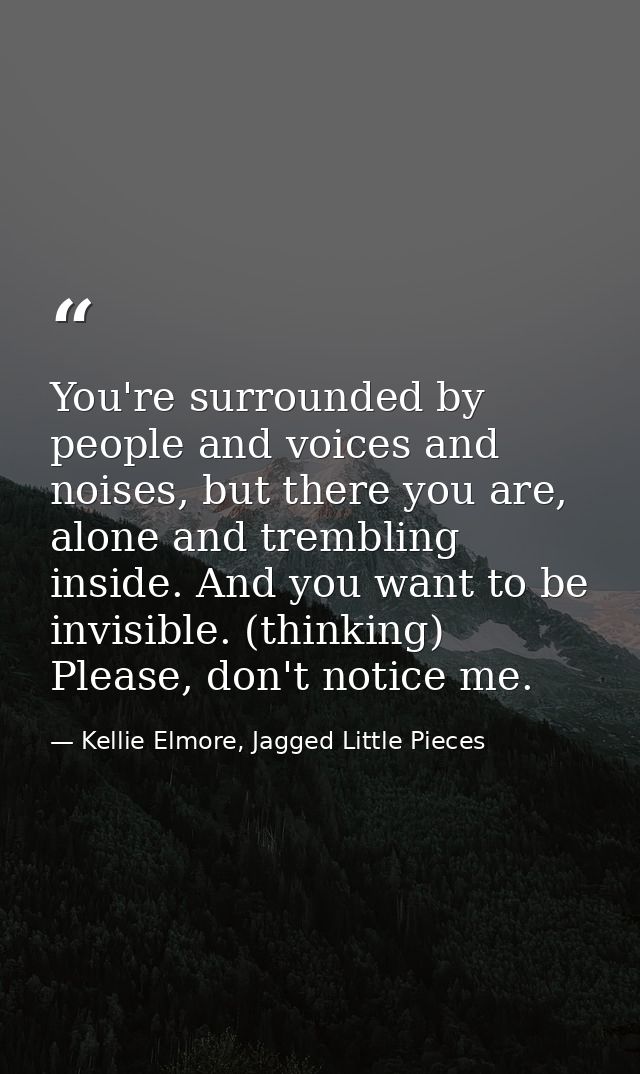 You're surrounded by people and voices and noises, but there you are, alone and trembling inside. And you want to be inv — Kellie Elmore, Jagged Little Pieces