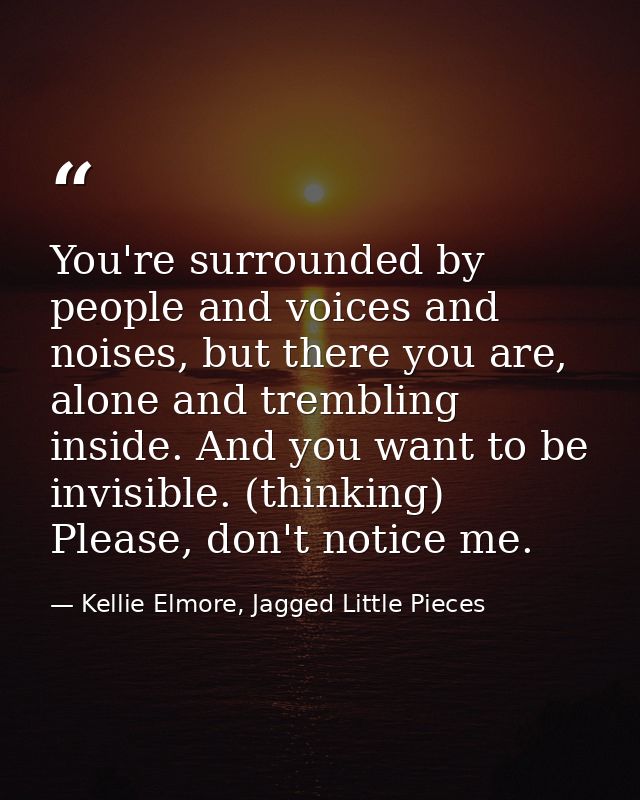 You're surrounded by people and voices and noises, but there you are, alone and trembling inside. And you want to be inv — Kellie Elmore, Jagged Little Pieces