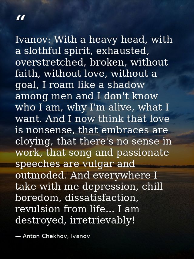 Ivanov: With a heavy head, with a slothful spirit, exhausted, overstretched, broken, without faith, without love, withou — Anton Chekhov, Ivanov